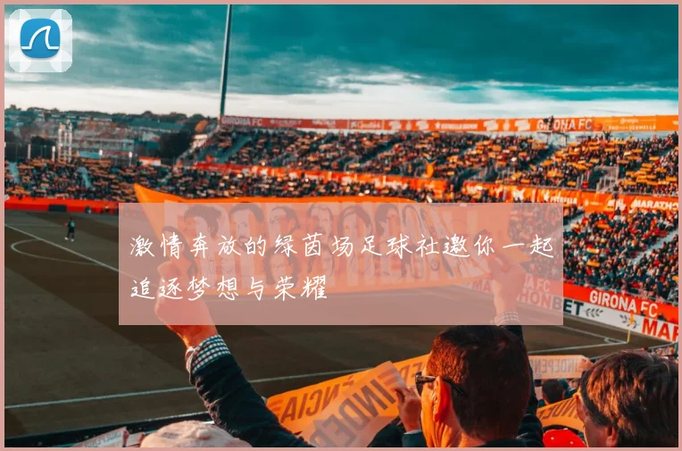激情奔放的绿茵场足球社邀你一起追逐梦想与荣耀