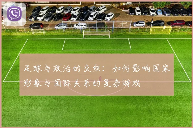 足球与政治的交织：如何影响国家形象与国际关系的复杂游戏