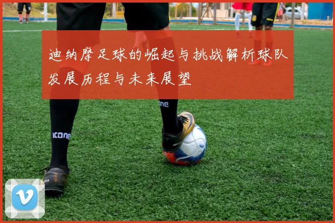 迪纳摩足球的崛起与挑战解析球队发展历程与未来展望