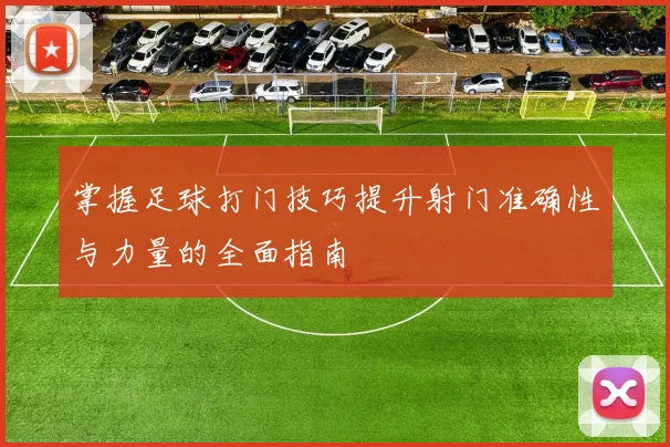 掌握足球打门技巧提升射门准确性与力量的全面指南