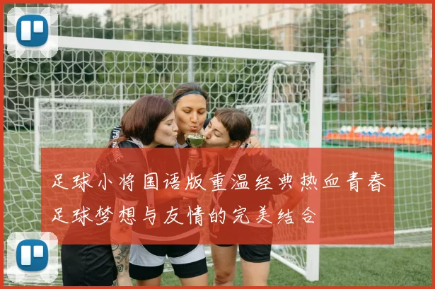足球小将国语版重温经典热血青春足球梦想与友情的完美结合