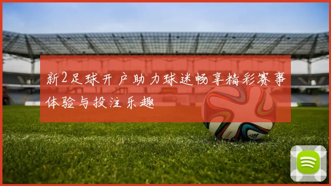 新2足球开户助力球迷畅享精彩赛事体验与投注乐趣