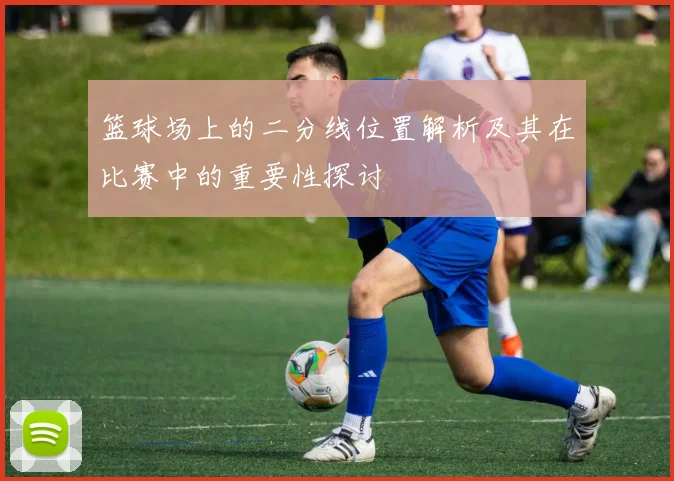 篮球场上的二分线位置解析及其在比赛中的重要性探讨
