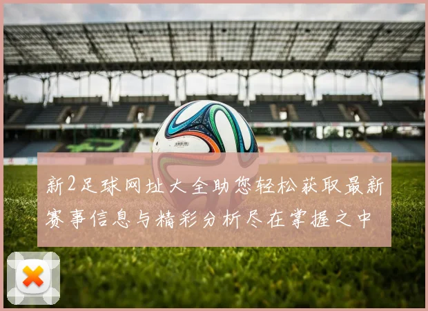新2足球网址大全助您轻松获取最新赛事信息与精彩分析尽在掌握之中