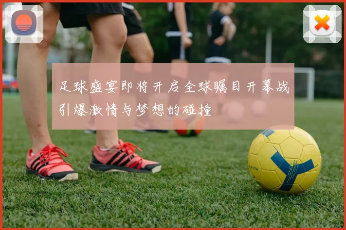 足球盛宴即将开启全球瞩目开幕战引爆激情与梦想的碰撞