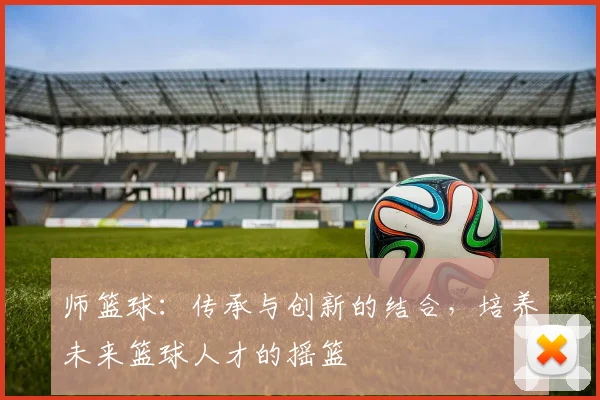 师篮球：传承与创新的结合，培养未来篮球人才的摇篮