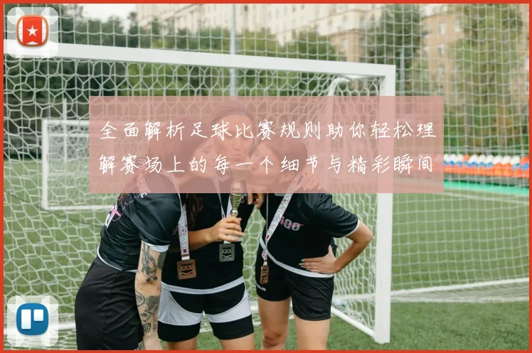全面解析足球比赛规则助你轻松理解赛场上的每一个细节与精彩瞬间