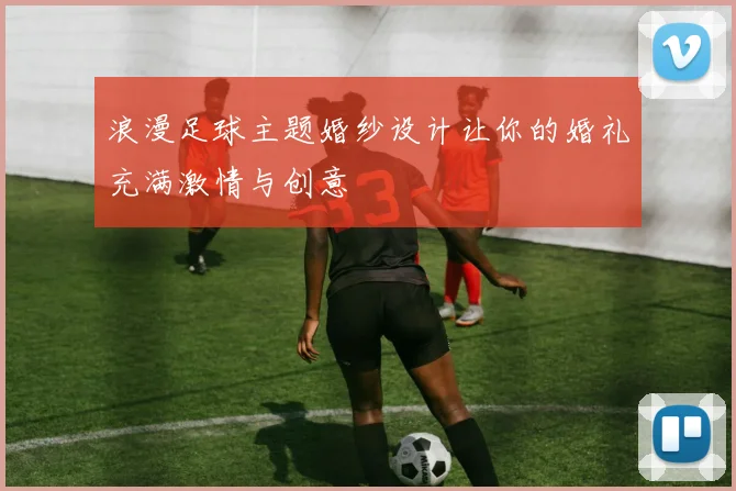 浪漫足球主题婚纱设计让你的婚礼充满激情与创意