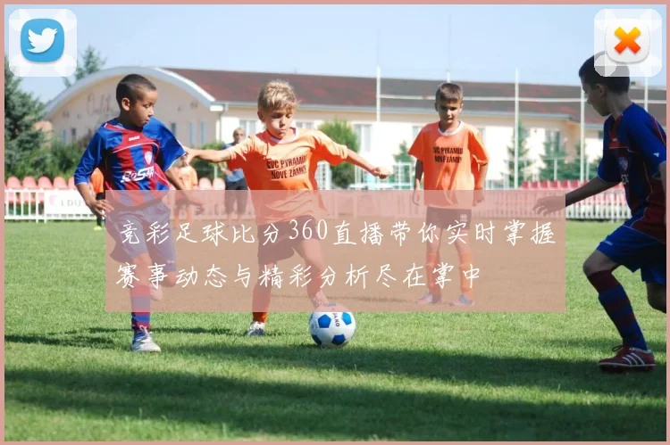 竞彩足球比分360直播带你实时掌握赛事动态与精彩分析尽在掌中