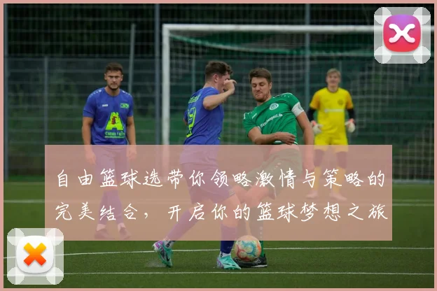 自由篮球选带你领略激情与策略的完美结合，开启你的篮球梦想之旅