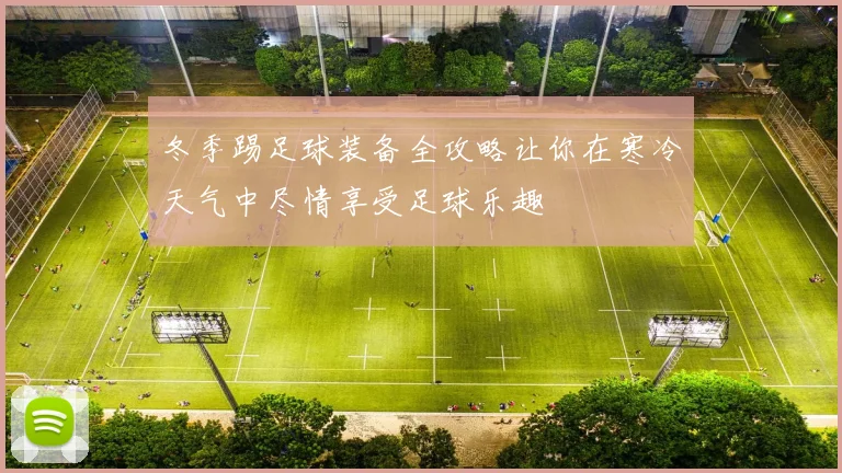 冬季踢足球装备全攻略让你在寒冷天气中尽情享受足球乐趣