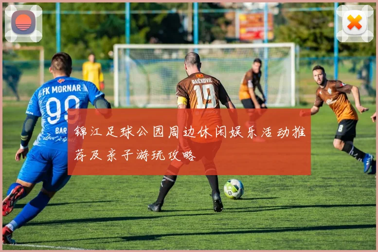 锦江足球公园周边休闲娱乐活动推荐及亲子游玩攻略