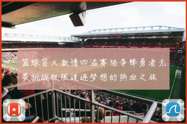 篮球冒火激情四溢赛场争锋勇者无畏挑战极限追逐梦想的热血之旅