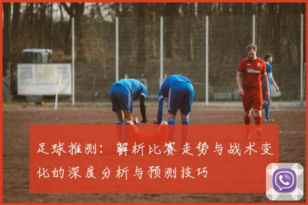 足球推测：解析比赛走势与战术变化的深度分析与预测技巧
