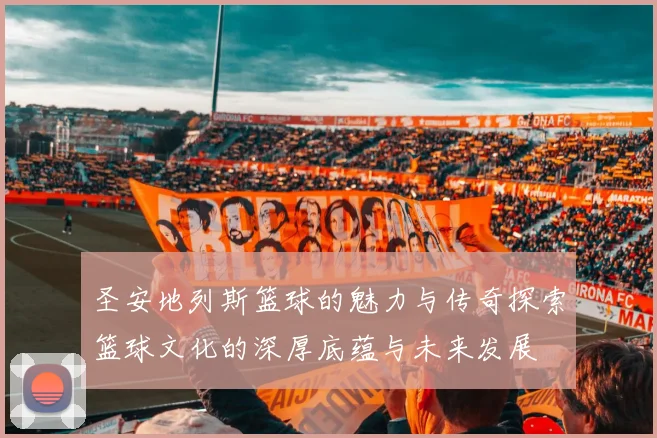圣安地列斯篮球的魅力与传奇探索篮球文化的深厚底蕴与未来发展